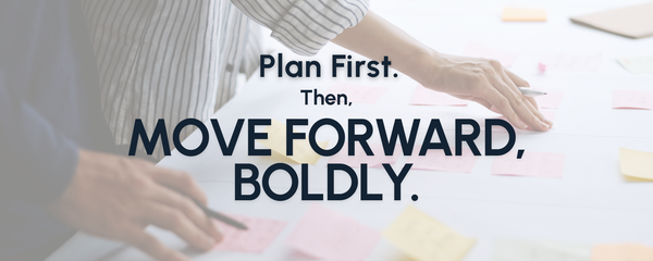 Plan first, then move forward, boldly.