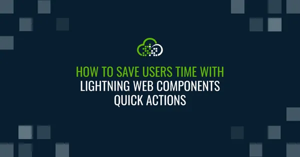 Save Salesforce Users Time with Quick Actions for Lightning Web Components [And How To Create Them]